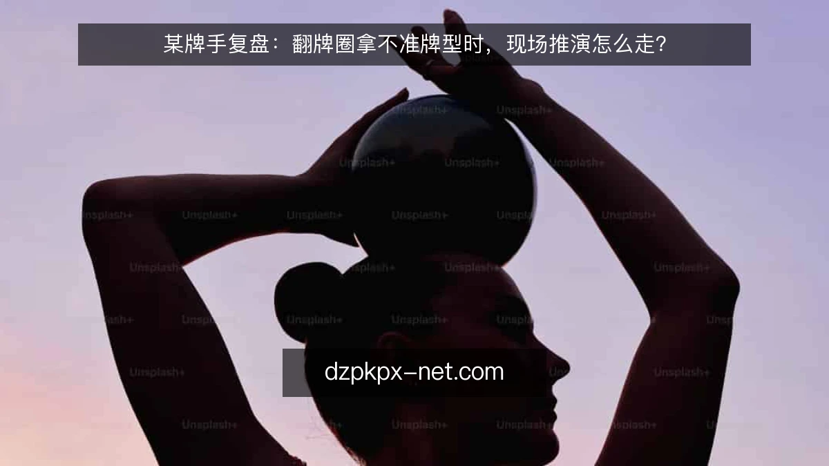 某牌手复盘：翻牌圈拿不准牌型时，现场推演怎么走？